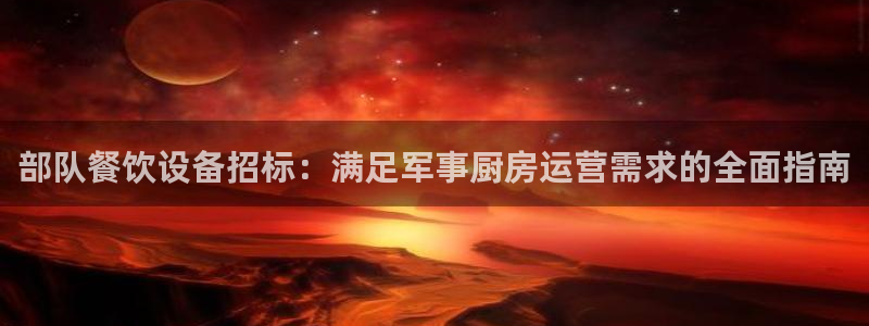 尊龙凯时邀请码：部队餐饮设备招标：满足军事厨房运营需求的全面