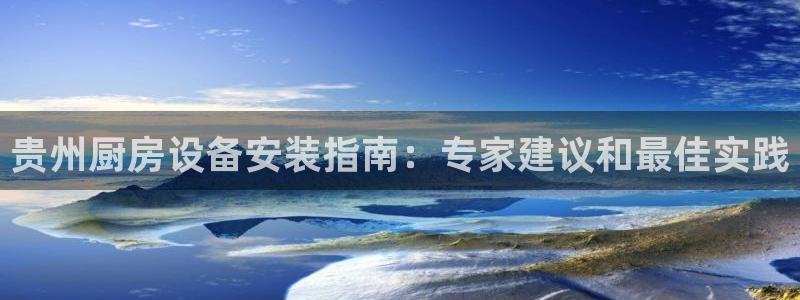 z6尊龙官网平台下载：贵州厨房设备安装指南：专家建议和最佳实