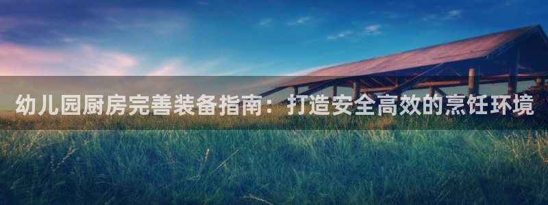 尊龙d88官网登录苹果版下载：幼儿园厨房完善装备指南：打造安