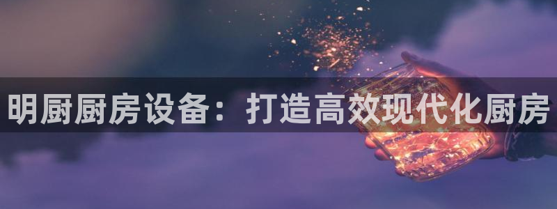 agz6尊龙凯时集团：明厨厨房设备：打造高效现代化厨房