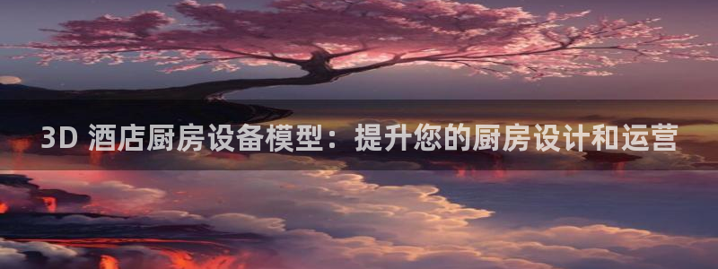 尊龙目前情况：3D 酒店厨房设备模型：提升您的厨房设计和运营