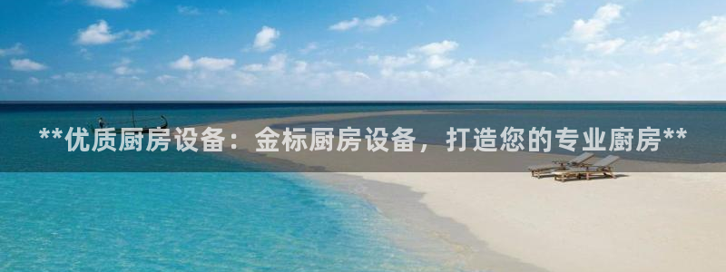 尊龙凯时请求参数不符合：**优质厨房设备：金标厨房设备，打造