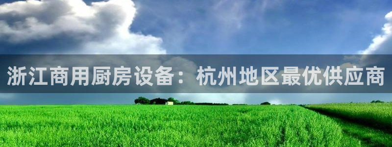 z6com尊龙凯时：浙江商用厨房设备：杭州地区最优供应商