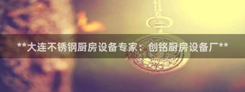 尊龙凯时合法吗?：**大连不锈钢厨房设备专家：创铭厨房设备厂