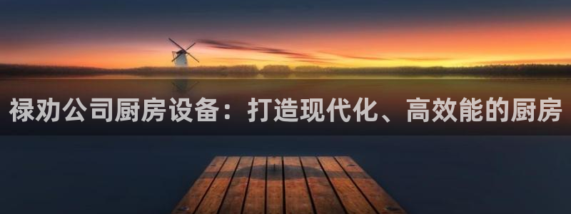 凯时登录界面：禄劝公司厨房设备：打造现代化、高效能的厨房